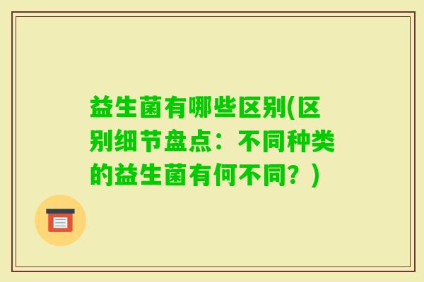 益生菌有哪些区别(区别细节盘点：不同种类的益生菌有何不同？)