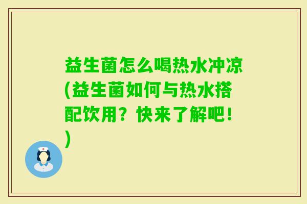 益生菌怎么喝热水冲凉(益生菌如何与热水搭配饮用？快来了解吧！)