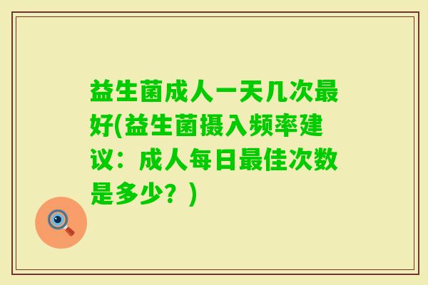 益生菌成人一天几次好(益生菌摄入频率建议：成人每日佳次数是多少？)