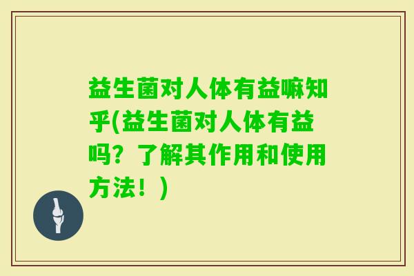 益生菌对人体有益嘛知乎(益生菌对人体有益吗?了解其作用和使用方法!) 益生菌对人体有益嘛知乎(益生菌对人体有益吗?了解其作用和使用方法!)