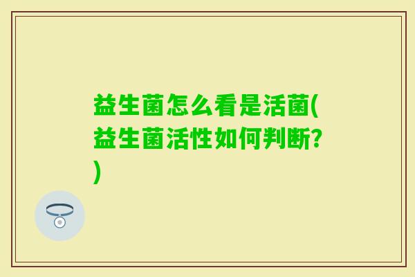 益生菌怎么看是活菌(益生菌活性如何判断?) 益生菌怎么看是活菌(益生菌活性如何判断?)