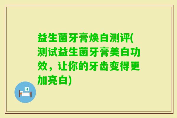 益生菌牙膏焕白测评(测试益生菌牙膏美白功效，让你的牙齿变得更加亮白)