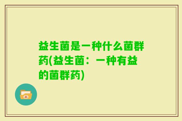 益生菌是一种什么菌群药(益生菌:一种有益的菌群药) 益生菌是一种什么菌群药(益生菌:一种有益的菌群药)