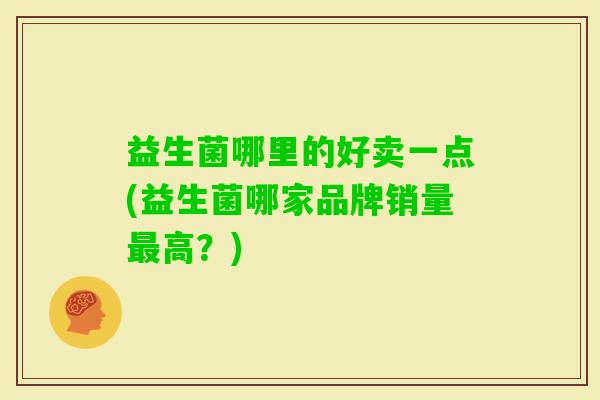 益生菌哪里的好卖一点(益生菌哪家品牌销量高?) 益生菌哪里的好卖一点(益生菌哪家品牌销量高?)