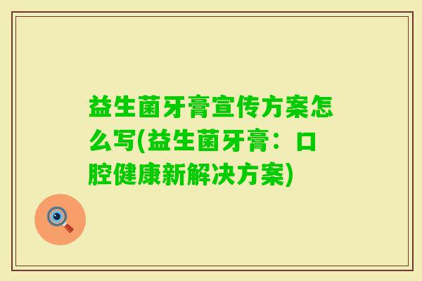 益生菌牙膏宣传方案怎么写(益生菌牙膏:口腔健康新解决方案) 益生菌牙膏宣传方案怎么写(益生菌牙膏:口腔健康新解决方案)