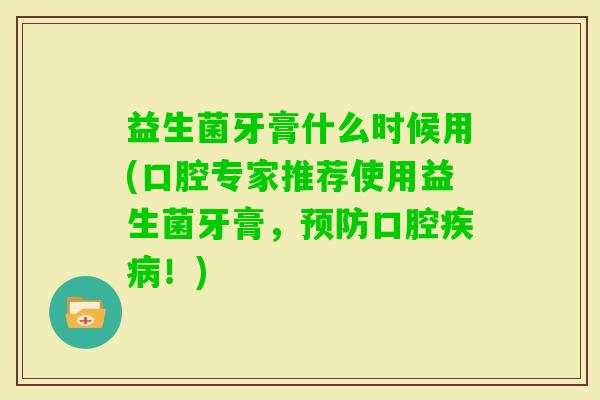 益生菌牙膏什么时候用(口腔专家推荐使用益生菌牙膏,口腔!) 益生菌牙膏什么时候用(口腔专家推荐使用益生菌牙膏,口腔!)