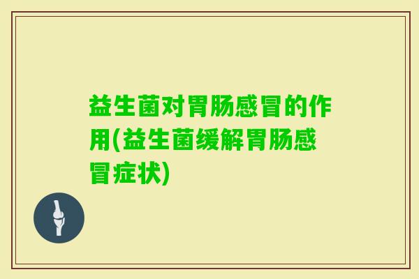 益生菌对的作用(益生菌缓解症状) 益生菌对的作用(益生菌缓解症状)