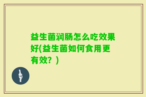 益生菌润肠怎么吃效果好(益生菌如何食用更有效?) 益生菌润肠怎么吃效果好(益生菌如何食用更有效?)