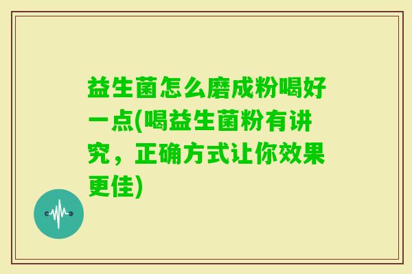 益生菌怎么磨成粉喝好一点(喝益生菌粉有讲究，正确方式让你效果更佳)