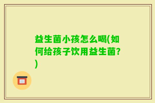 益生菌小孩怎么喝(如何给孩子饮用益生菌?) 益生菌小孩怎么喝(如何给孩子饮用益生菌?)