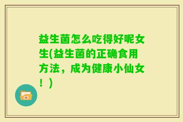 益生菌怎么吃得好呢女生(益生菌的正确食用方法,成为健康小仙女!) 益生菌怎么吃得好呢女生(益生菌的正确食用方法,成为健康小仙女!)