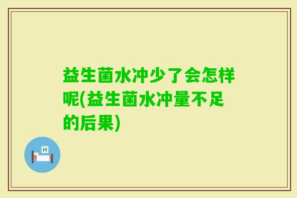 益生菌水冲少了会怎样呢(益生菌水冲量不足的后果) 益生菌水冲少了会怎样呢(益生菌水冲量不足的后果)