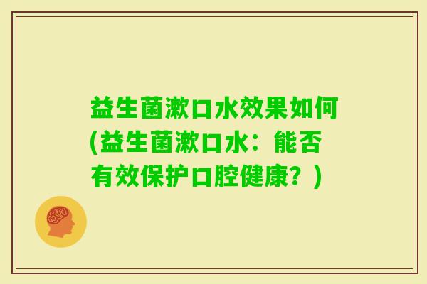 益生菌漱口水效果如何(益生菌漱口水:能否有效保护口腔健康?) 益生菌漱口水效果如何(益生菌漱口水:能否有效保护口腔健康?)