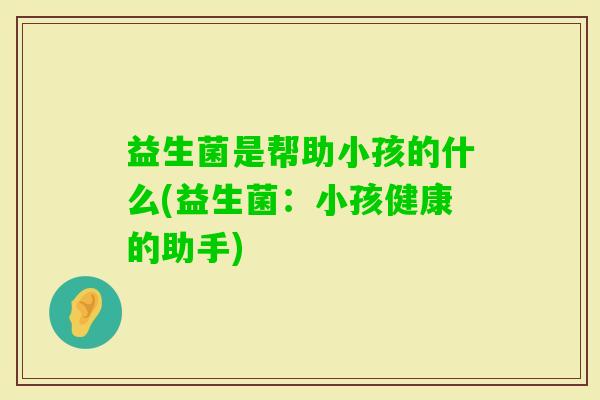 益生菌是帮助小孩的什么(益生菌：小孩健康的助手)