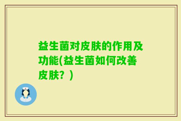 益生菌对的作用及功能(益生菌如何改善?) 益生菌对的作用及功能(益生菌如何改善?)