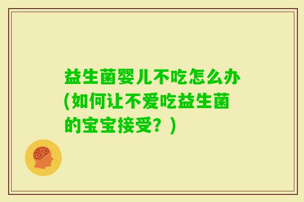 益生菌婴儿不吃怎么办(如何让不爱吃益生菌的宝宝接受?) 益生菌婴儿不吃怎么办(如何让不爱吃益生菌的宝宝接受?)