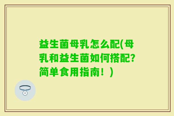 益生菌母乳怎么配(母乳和益生菌如何搭配？简单食用指南！)