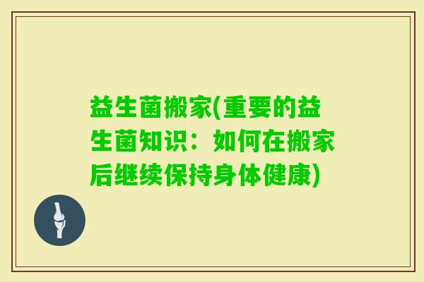 益生菌搬家(重要的益生菌知识：如何在搬家后继续保持身体健康)