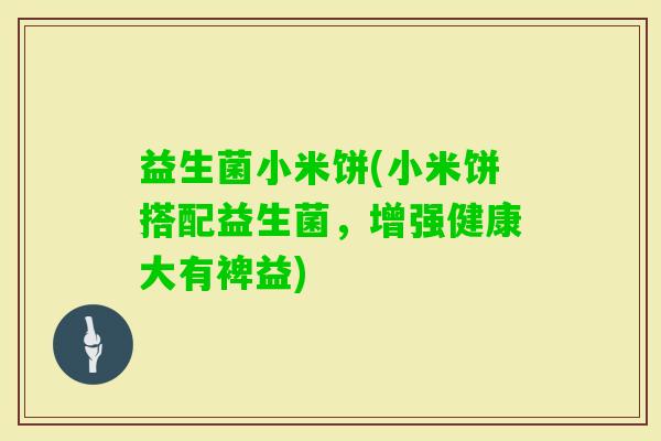 益生菌小米饼(小米饼搭配益生菌,增强健康大有裨益) 益生菌小米饼(小米饼搭配益生菌,增强健康大有裨益)