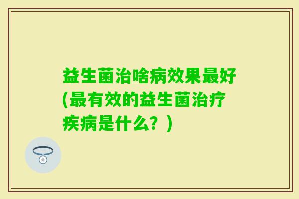 益生菌啥效果好(有效的益生菌是什么?) 益生菌啥效果好(有效的益生菌是什么?)