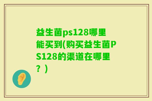 益生菌ps128哪里能买到(购买益生菌PS128的渠道在哪里?) 益生菌ps128哪里能买到(购买益生菌PS128的渠道在哪里?)
