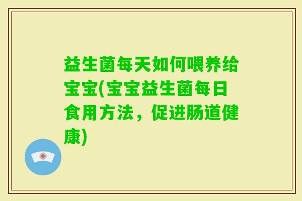 益生菌每天如何喂养给宝宝(宝宝益生菌每日食用方法,促进肠道健康) 益生菌每天如何喂养给宝宝(宝宝益生菌每日食用方法,促进肠道健康)