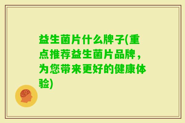 益生菌片什么牌子(重点推荐益生菌片品牌，为您带来更好的健康体验)