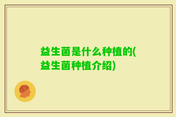 益生菌是什么种植的(益生菌种植介绍) 益生菌是什么种植的(益生菌种植介绍)