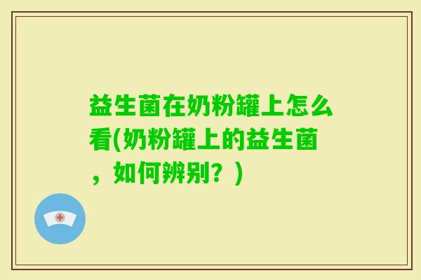 益生菌在奶粉罐上怎么看(奶粉罐上的益生菌,如何辨别?) 益生菌在奶粉罐上怎么看(奶粉罐上的益生菌,如何辨别?)