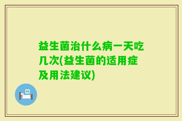 益生菌什么一天吃几次(益生菌的适用症及用法建议)