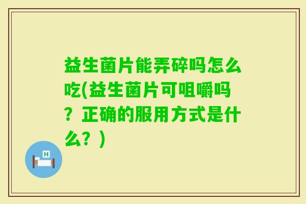 益生菌片能弄碎吗怎么吃(益生菌片可咀嚼吗？正确的服用方式是什么？)