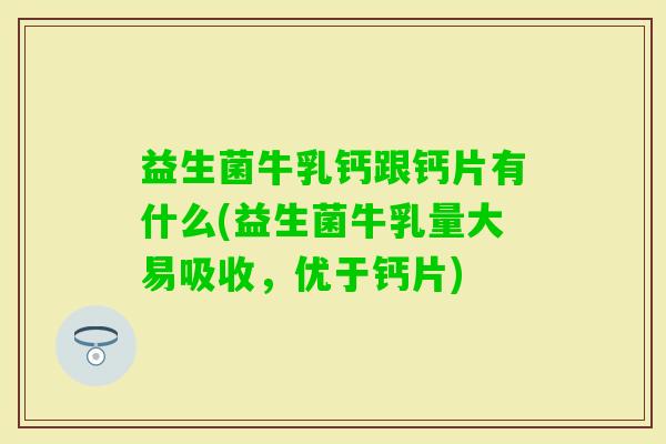 益生菌牛乳钙跟钙片有什么(益生菌牛乳量大易吸收,优于钙片) 益生菌牛乳钙跟钙片有什么(益生菌牛乳量大易吸收,优于钙片)