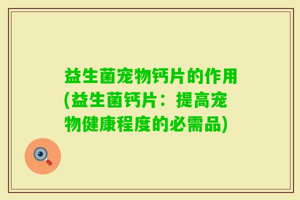 益生菌宠物钙片的作用(益生菌钙片:提高宠物健康程度的必需品) 益生菌宠物钙片的作用(益生菌钙片:提高宠物健康程度的必需品)