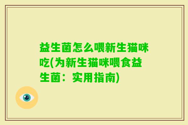 益生菌怎么喂新生猫咪吃(为新生猫咪喂食益生菌：实用指南)