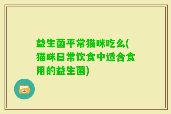 益生菌平常猫咪吃么(猫咪日常饮食中适合食用的益生菌) 益生菌平常猫咪吃么(猫咪日常饮食中适合食用的益生菌)