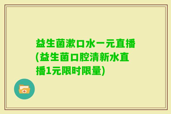 益生菌漱口水一元直播(益生菌口腔清新水直播1元限时限量) 益生菌漱口水一元直播(益生菌口腔清新水直播1元限时限量)