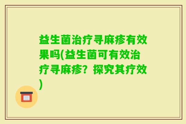 益生菌寻麻疹有效果吗(益生菌可有效寻麻疹?探究其疗效) 益生菌寻麻疹有效果吗(益生菌可有效寻麻疹?探究其疗效)