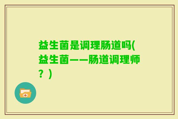 益生菌是调理肠道吗(益生菌——肠道调理师?) 益生菌是调理肠道吗(益生菌——肠道调理师?)
