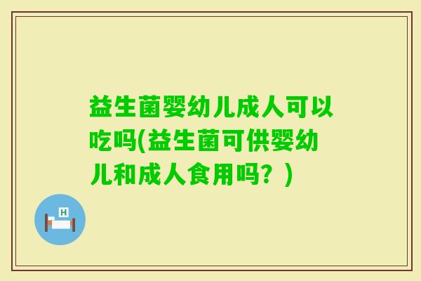 益生菌婴幼儿成人可以吃吗(益生菌可供婴幼儿和成人食用吗?) 益生菌婴幼儿成人可以吃吗(益生菌可供婴幼儿和成人食用吗?)