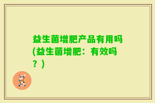 益生菌增肥产品有用吗(益生菌增肥:有效吗?) 益生菌增肥产品有用吗(益生菌增肥:有效吗?)