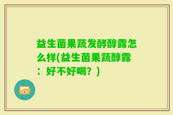 益生菌果蔬发酵醇露怎么样(益生菌果蔬醇露:好不好喝?) 益生菌果蔬发酵醇露怎么样(益生菌果蔬醇露:好不好喝?)