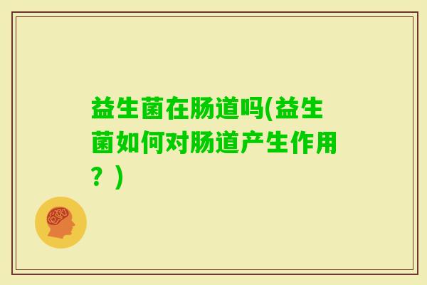 益生菌在肠道吗(益生菌如何对肠道产生作用?) 益生菌在肠道吗(益生菌如何对肠道产生作用?)