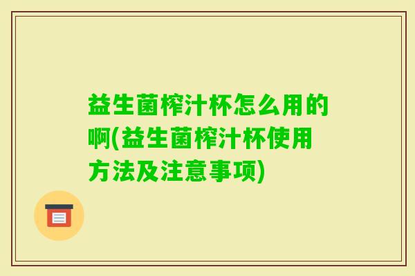 益生菌榨汁杯怎么用的啊(益生菌榨汁杯使用方法及注意事项)