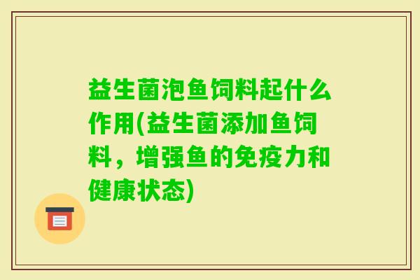 益生菌泡鱼饲料起什么作用(益生菌添加鱼饲料，增强鱼的力和健康状态)