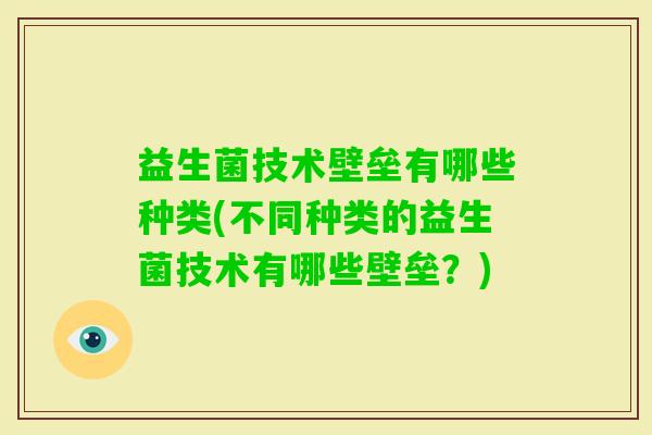 益生菌技术壁垒有哪些种类(不同种类的益生菌技术有哪些壁垒?) 益生菌技术壁垒有哪些种类(不同种类的益生菌技术有哪些壁垒?)