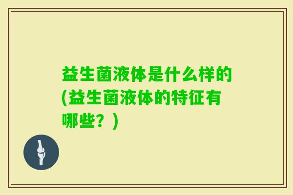 益生菌液体是什么样的(益生菌液体的特征有哪些？)