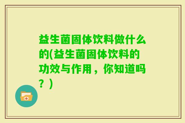 益生菌固体饮料做什么的(益生菌固体饮料的功效与作用,你知道吗?) 益生菌固体饮料做什么的(益生菌固体饮料的功效与作用,你知道吗?)