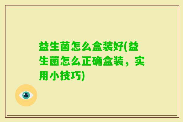 益生菌怎么盒装好(益生菌怎么正确盒装，实用小技巧)