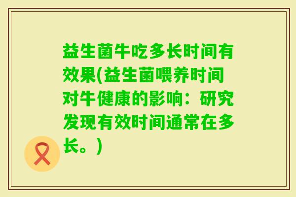 益生菌牛吃多长时间有效果(益生菌喂养时间对牛健康的影响：研究发现有效时间通常在多长。)