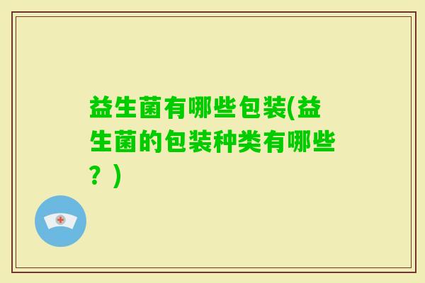 益生菌有哪些包装(益生菌的包装种类有哪些?) 益生菌有哪些包装(益生菌的包装种类有哪些?)